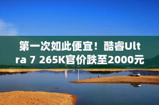 第一次如此便宜！酷睿Ultra 7 265K官价跌至2000元(首发3199)