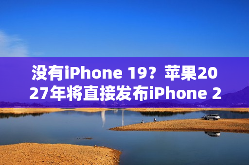 没有iPhone 19？苹果2027年将直接发布iPhone 20