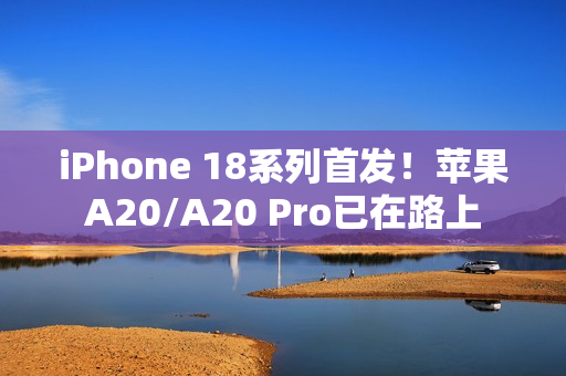iPhone 18系列首发！苹果A20/A20 Pro已在路上