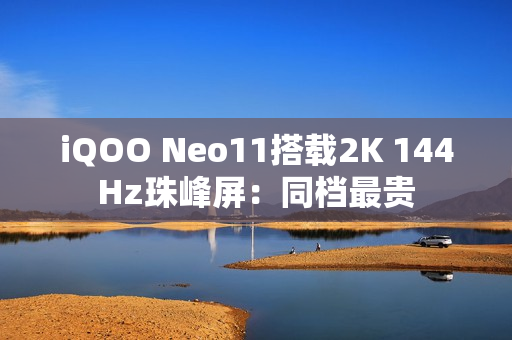 iQOO Neo11搭载2K 144Hz珠峰屏：同档最贵