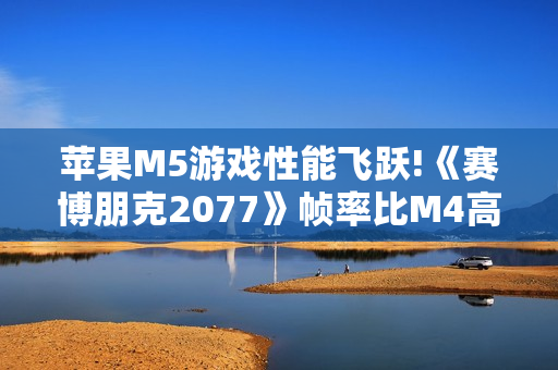 苹果M5游戏性能飞跃!《赛博朋克2077》帧率比M4高290% 苹果M5游戏性能飞跃!《赛博朋克2077》帧率比M4高290%