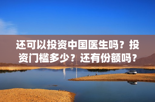 还可以投资中国医生吗？投资门槛多少？还有份额吗？(中国可以投资哪些国家的基金)