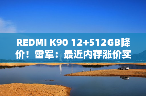 REDMI K90 12+512GB降价！雷军：最近内存涨价实在太多 希望大家理解这份诚意