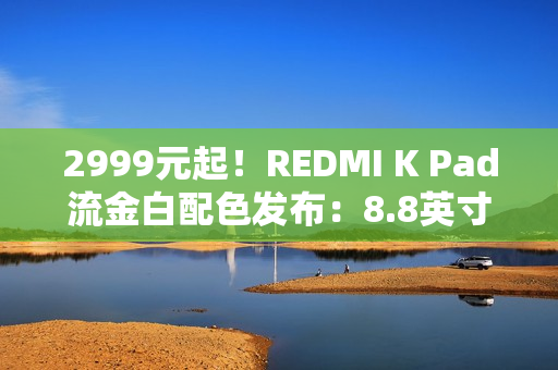 2999元起！REDMI K Pad流金白配色发布：8.8英寸的天玑9400+神机