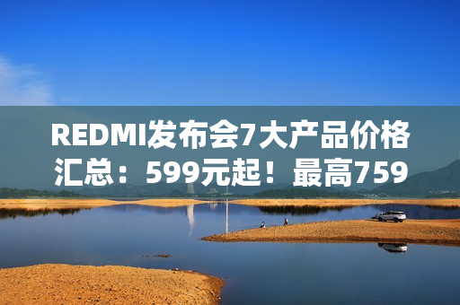 REDMI发布会7大产品价格汇总：599元起！最高7599元