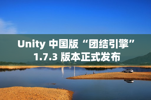 Unity 中国版“团结引擎” 1.7.3 版本正式发布 Unity 中国版“团结引擎” 1.7.3 版本正式发布