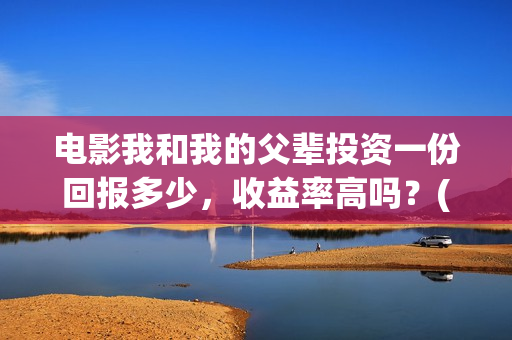电影我和我的父辈投资一份回报多少，收益率高吗？(电影我和我的父辈免费观看完整版)