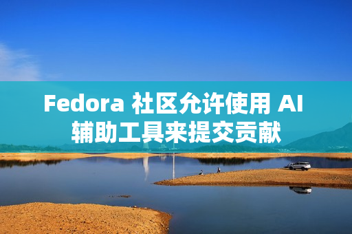 Fedora 社区允许使用 AI 辅助工具来提交贡献