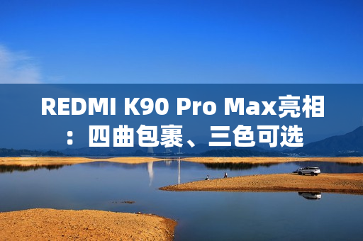 REDMI K90 Pro Max亮相：四曲包裹、三色可选
