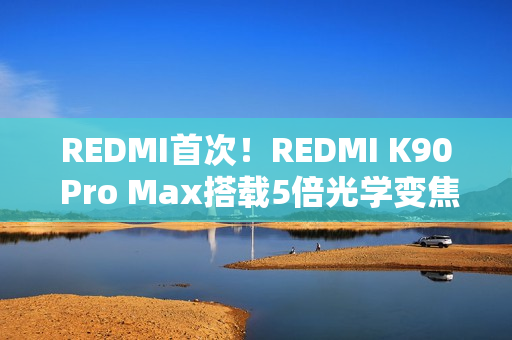 REDMI首次！REDMI K90 Pro Max搭载5倍光学变焦潜望镜