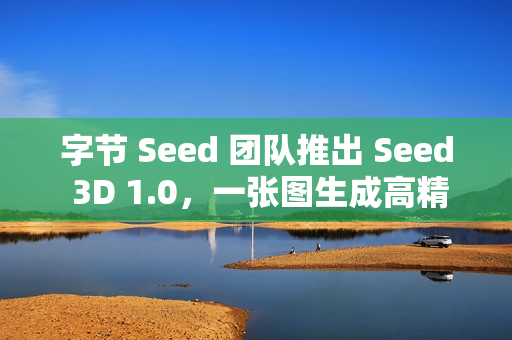 字节 Seed 团队推出 Seed 3D 1.0，一张图生成高精度 3D 模型