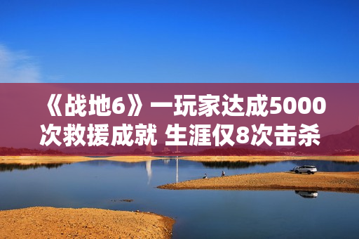 《战地6》一玩家达成5000次救援成就 生涯仅8次击杀
