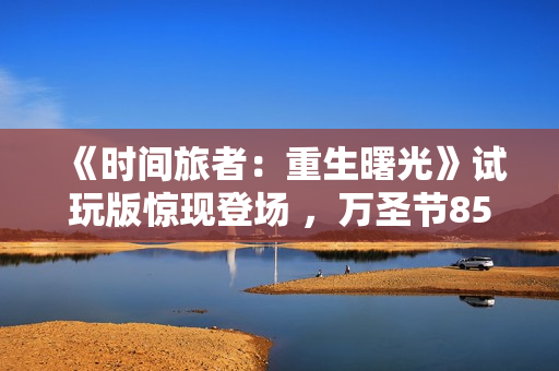 《时间旅者:重生曙光》试玩版惊现登场 ,万圣节85折 特惠来袭! 《时间旅者:重生曙光》试玩版惊现登场 ,万圣节85折 特惠来袭!