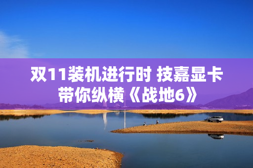 双11装机进行时 技嘉显卡带你纵横《战地6》 双11装机进行时 技嘉显卡带你纵横《战地6》