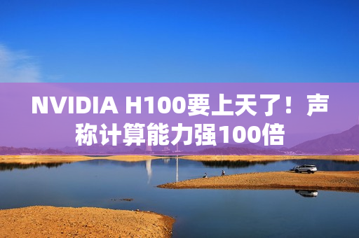 NVIDIA H100要上天了！声称计算能力强100倍