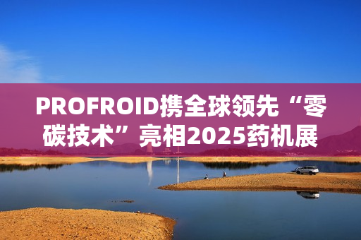 PROFROID携全球领先“零碳技术”亮相2025药机展