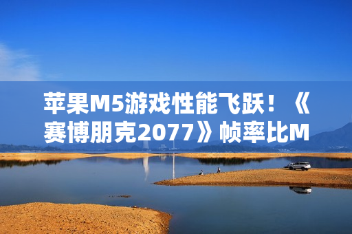 苹果M5游戏性能飞跃！《赛博朋克2077》帧率比M4高290%