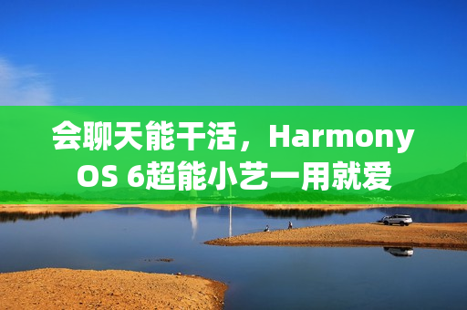 会聊天能干活，HarmonyOS 6超能小艺一用就爱