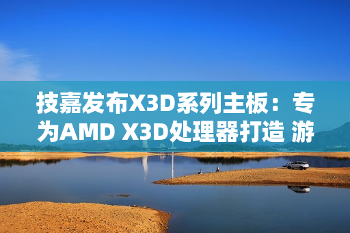 技嘉发布X3D系列主板：专为AMD X3D处理器打造 游戏性能提升高达25%