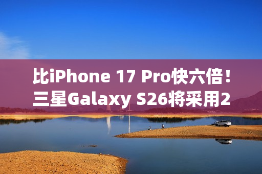 比iPhone 17 Pro快六倍！三星Galaxy S26将采用2nm芯片