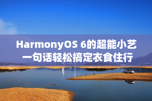 HarmonyOS 6的超能小艺 一句话轻松搞定衣食住行方方面面 HarmonyOS 6的超能小艺 一句话轻松搞定衣食住行方方面面