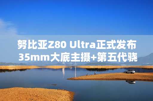 努比亚Z80 Ultra正式发布 35mm大底主摄+第五代骁龙8至尊版 4999起！