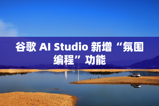 谷歌 AI Studio 新增“氛围编程”功能