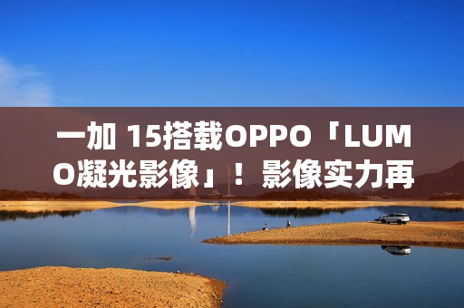 一加 15搭载OPPO「LUMO凝光影像」！影像实力再进化