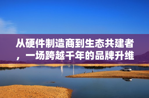从硬件制造商到生态共建者，一场跨越千年的品牌升维实验