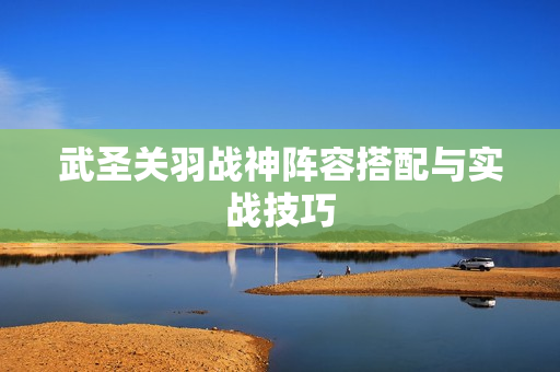 武圣关羽战神阵容搭配与实战技巧