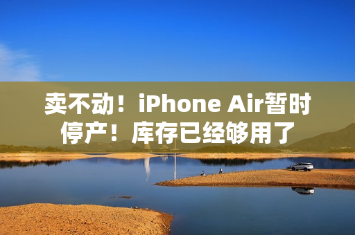 卖不动！iPhone Air暂时停产！库存已经够用了