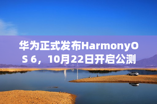 华为正式发布HarmonyOS 6，10月22日开启公测