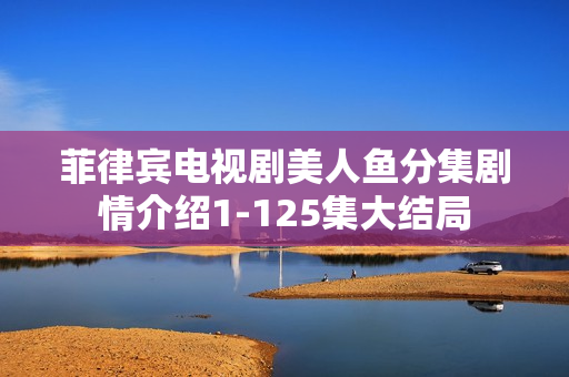 菲律宾电视剧美人鱼分集剧情介绍1-125集大结局 菲律宾电视剧美人鱼分集剧情介绍1-125集大结局