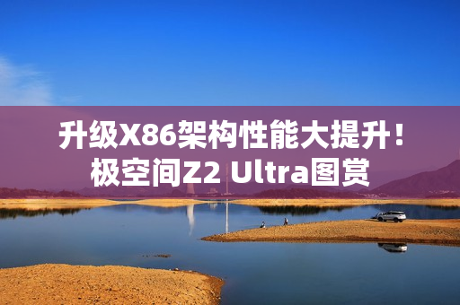 升级X86架构性能大提升！极空间Z2 Ultra图赏
