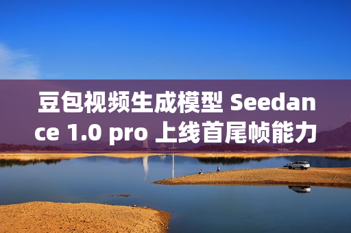 豆包视频生成模型 Seedance 1.0 pro 上线首尾帧能力 豆包视频生成模型 Seedance 1.0 pro 上线首尾帧能力