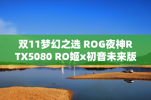 双11梦幻之选 ROG夜神RTX5080 RO姬x初音未来版显卡