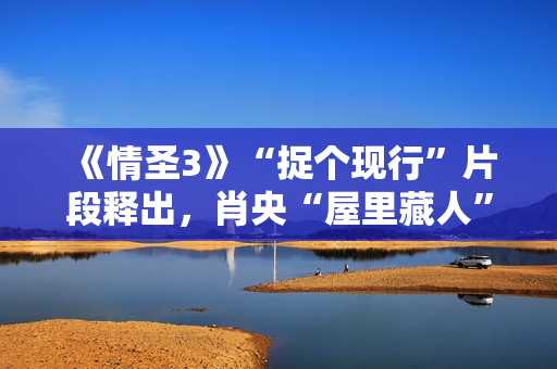 《情圣3》“捉个现行”片段释出,肖央“屋里藏人”被抓,婚姻危机一触即发! 《情圣3》“捉个现行”片段释出,肖央“屋里藏人”被抓,婚姻危机一触即发!