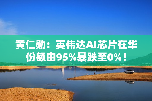 黄仁勋：英伟达AI芯片在华份额由95%暴跌至0%！