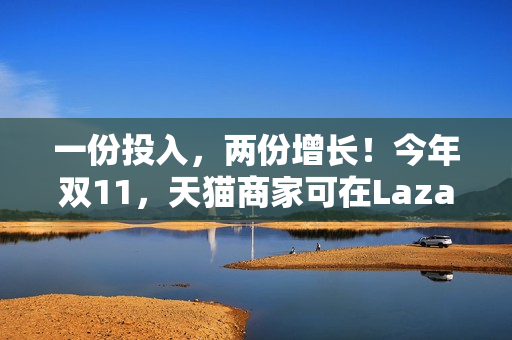 一份投入，两份增长！今年双11，天猫商家可在Lazada同时开卖