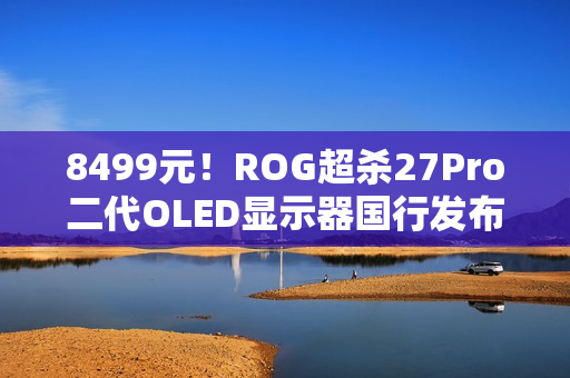 8499元！ROG超杀27Pro二代OLED显示器国行发布