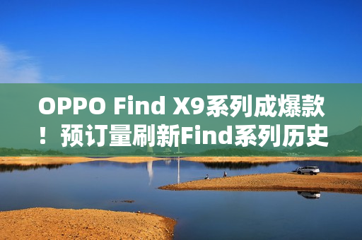 OPPO Find X9系列成爆款！预订量刷新Find系列历史最高纪录