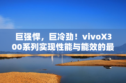 巨强悍，巨冷劲！vivoX300系列实现性能与能效的最优表现