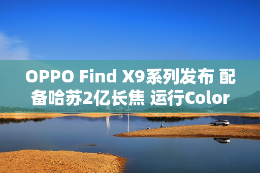 OPPO Find X9系列发布 配备哈苏2亿长焦 运行ColorOS 16