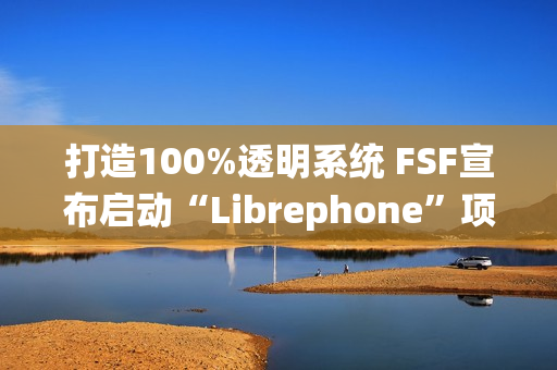 打造100%透明系统 FSF宣布启动“Librephone”项目替换系统中的闭源代码