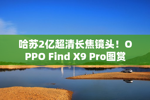 哈苏2亿超清长焦镜头！OPPO Find X9 Pro图赏