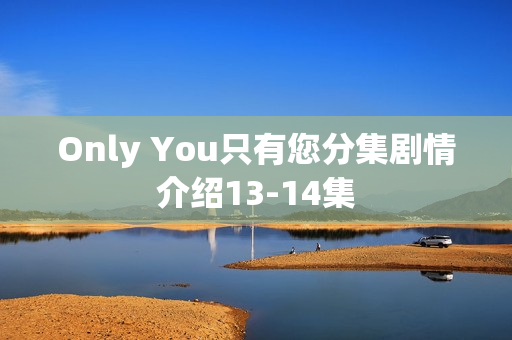 Only You只有您分集剧情介绍13-14集 Only You只有您分集剧情介绍13-14集