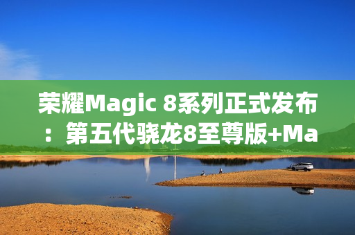 荣耀Magic 8系列正式发布：第五代骁龙8至尊版+MagicOS 10 4499起！