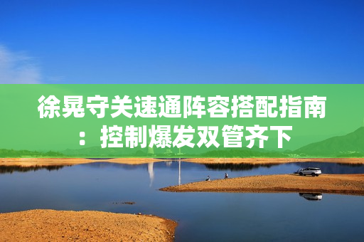 徐晃守关速通阵容搭配指南：控制爆发双管齐下