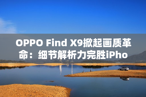 OPPO Find X9掀起画质革命：细节解析力完胜iPhone 17 Pro