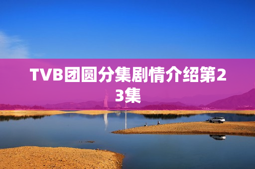 TVB团圆分集剧情介绍第23集 TVB团圆分集剧情介绍第23集
